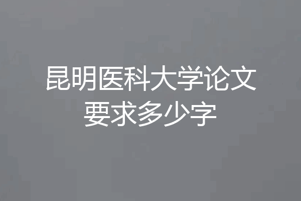 昆明医科大学论文要求多少字