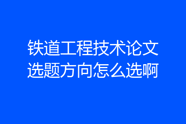 铁道工程技术论文选题方向怎么选啊
