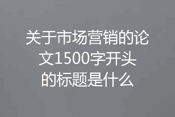关于市场营销的论文1500字开头的标题是什么