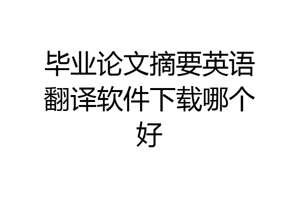 毕业论文摘要英语翻译软件下载哪个好
