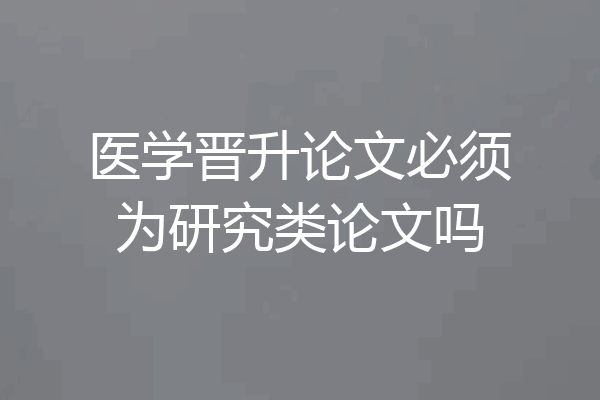 医学晋升论文必须为研究类论文吗