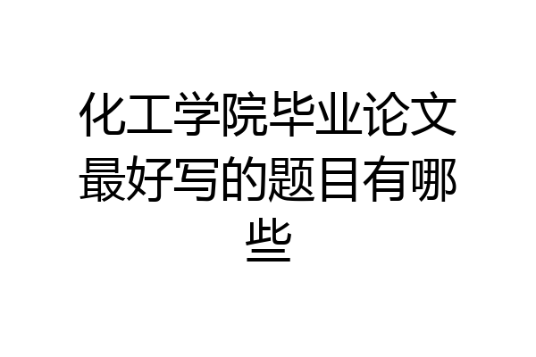 化工学院毕业论文最好写的题目有哪些