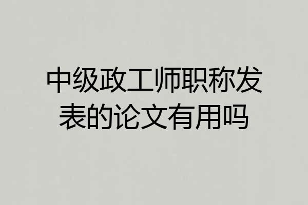 中级政工师职称发表的论文有用吗