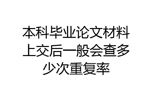 本科毕业论文材料上交后一般会查多少次重复率