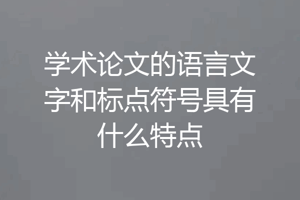 学术论文的语言文字和标点符号具有什么特点