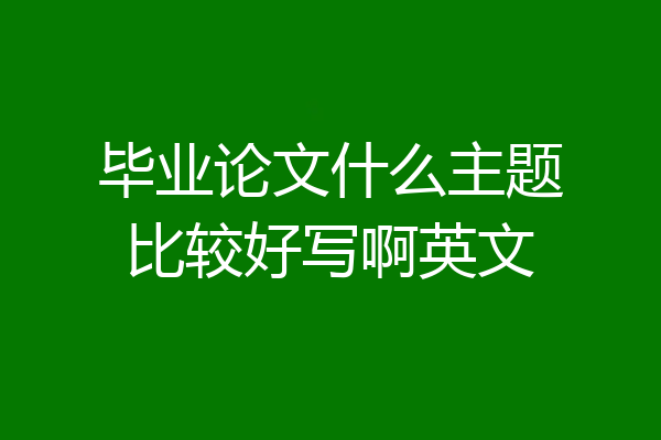 毕业论文什么主题比较好写啊英文