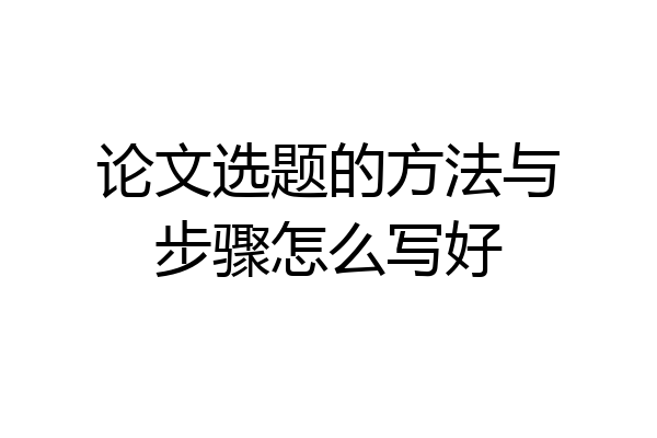 论文选题的方法与步骤怎么写好