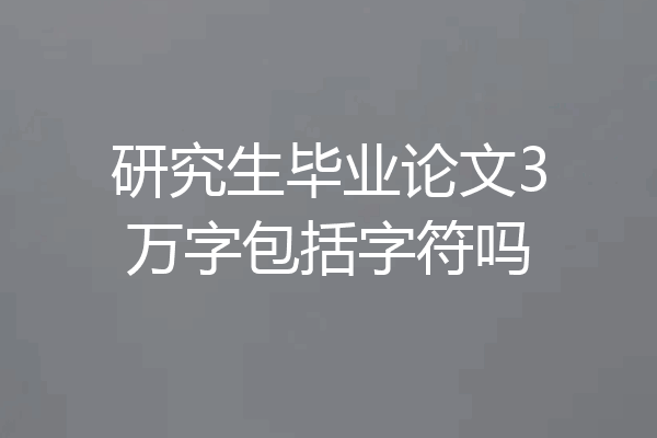 研究生毕业论文3万字包括字符吗