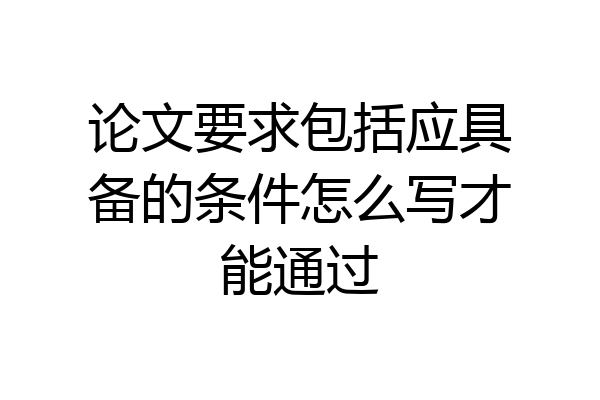 论文要求包括应具备的条件怎么写才能通过