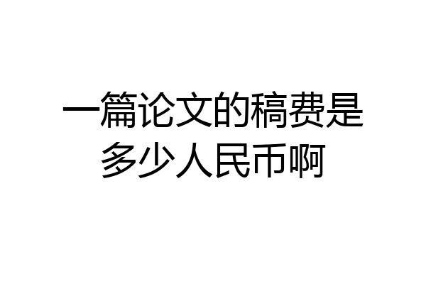 一篇论文的稿费是多少人民币啊