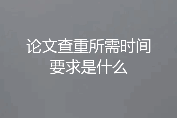 论文查重所需时间要求是什么