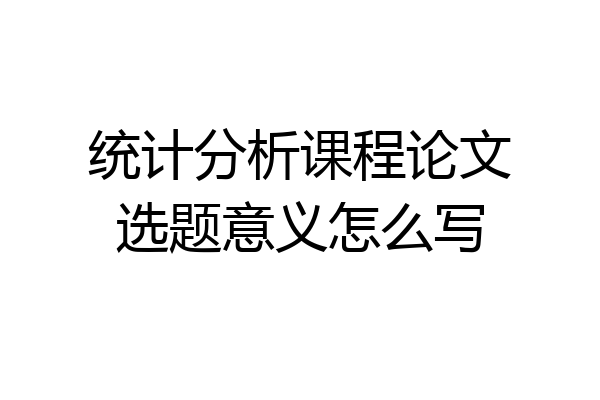统计分析课程论文选题意义怎么写