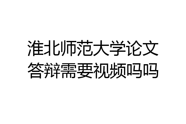淮北师范大学论文答辩需要视频吗吗