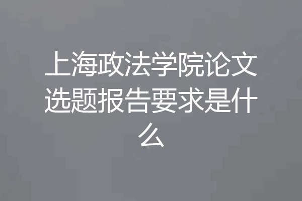 上海政法学院论文选题报告要求是什么