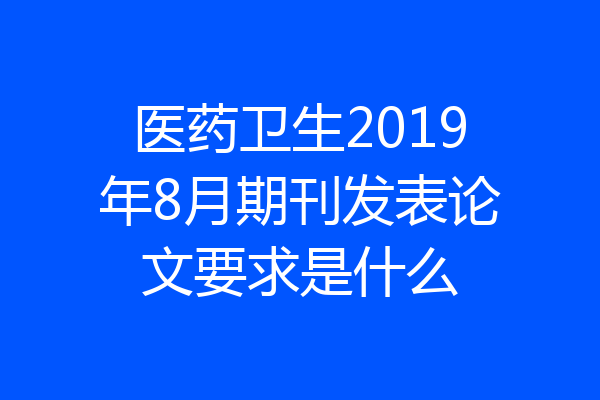 医药卫生2019年8月期刊发表论文要求是什么