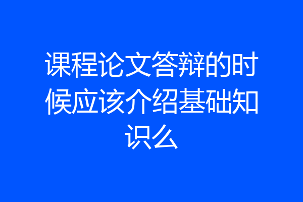 课程论文答辩的时候应该介绍基础知识么