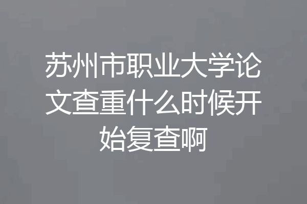 苏州市职业大学论文查重什么时候开始复查啊