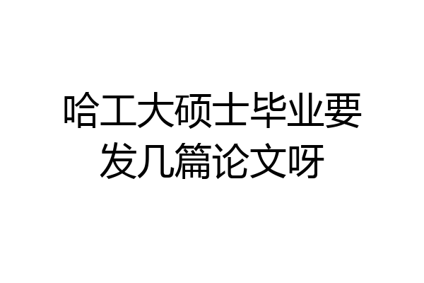 哈工大硕士毕业要发几篇论文呀
