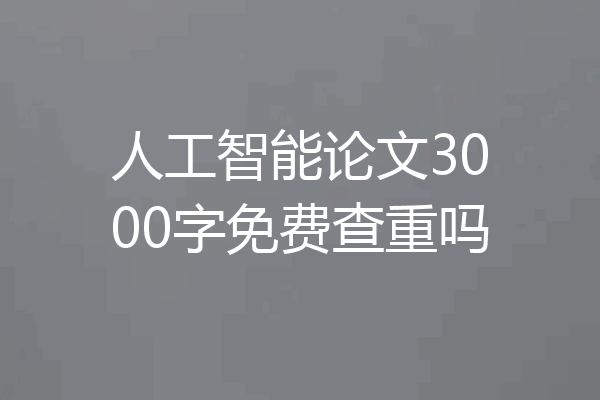 人工智能论文3000字免费查重吗