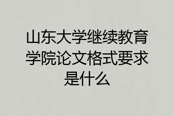 山东大学继续教育学院论文格式要求是什么