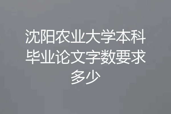 沈阳农业大学本科毕业论文字数要求多少