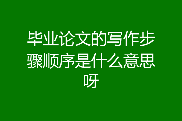 毕业论文的写作步骤顺序是什么意思呀