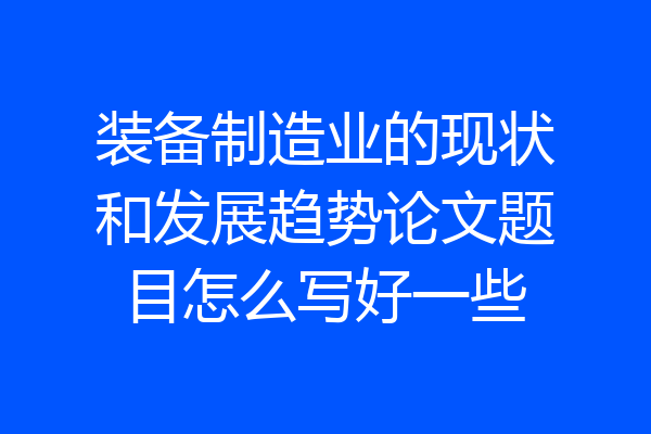 装备制造业的现状和发展趋势论文题目怎么写好一些