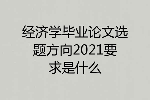 经济学毕业论文选题方向2021要求是什么