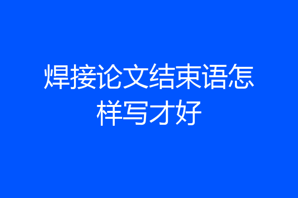 焊接论文结束语怎样写才好
