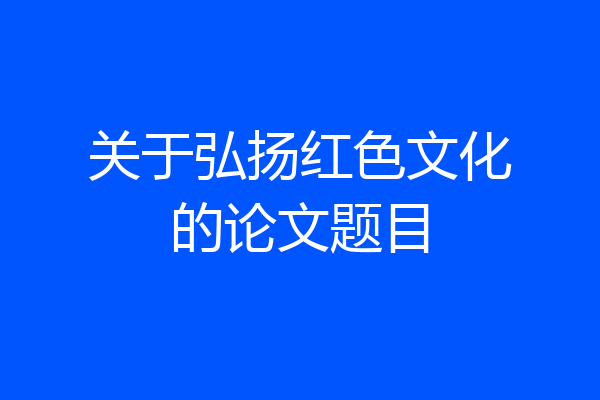 关于弘扬红色文化的论文题目
