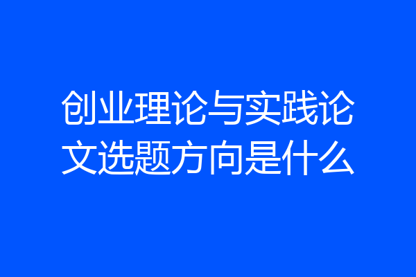 创业理论与实践论文选题方向是什么