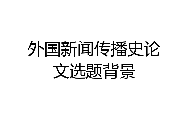 外国新闻传播史论文选题背景