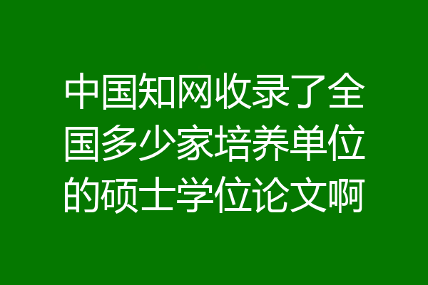 中国知网收录了全国多少家培养单位的硕士学位论文啊