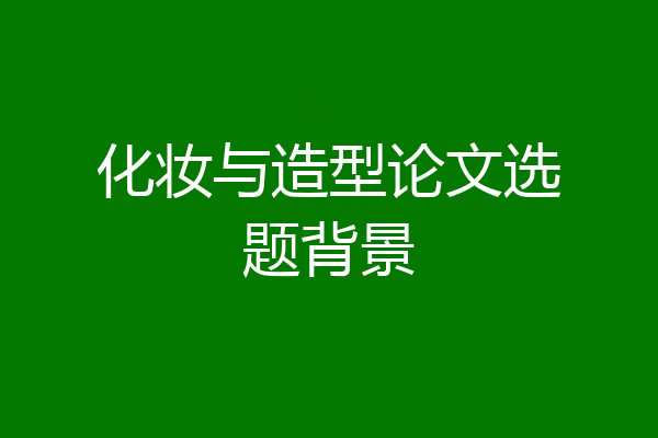 化妆与造型论文选题背景