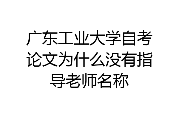 广东工业大学自考论文为什么没有指导老师名称
