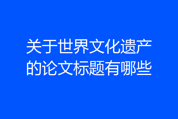 关于世界文化遗产的论文标题有哪些