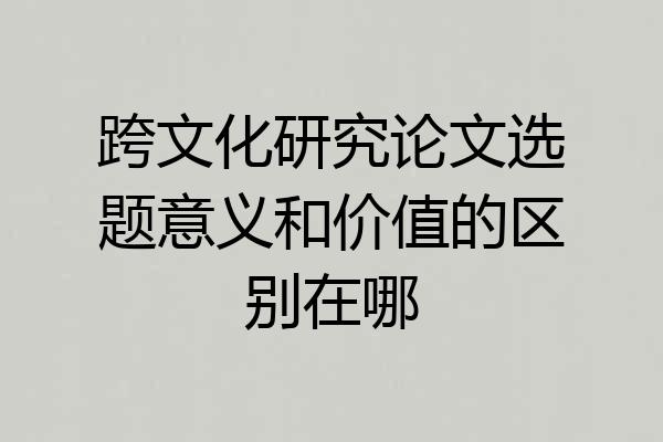 跨文化研究论文选题意义和价值的区别在哪
