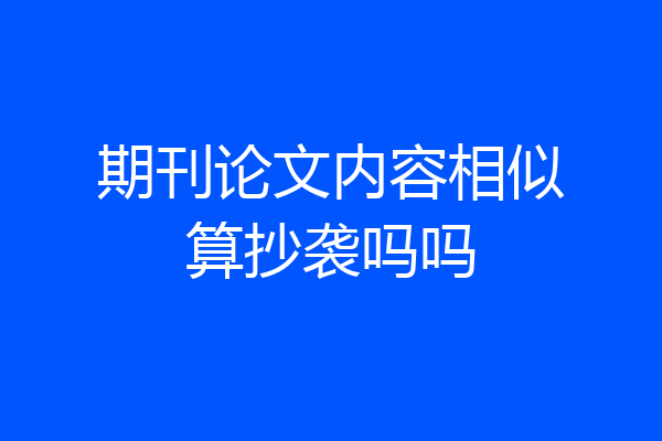 期刊论文内容相似算抄袭吗吗
