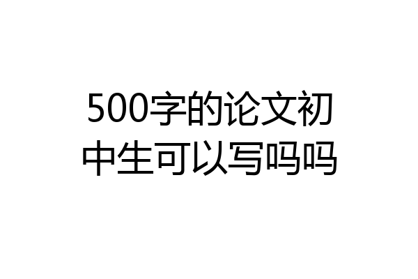 500字的论文初中生可以写吗吗