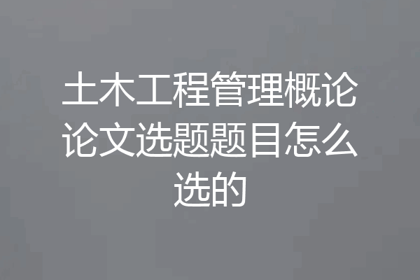 土木工程管理概论论文选题题目怎么选的
