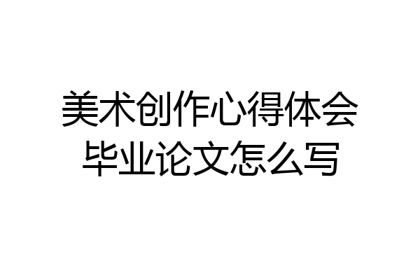 美术创作心得体会毕业论文怎么写