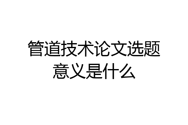 管道技术论文选题意义是什么