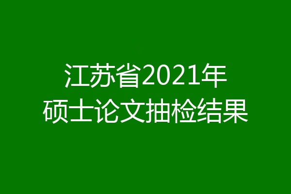 江苏省2021年硕士论文抽检结果
