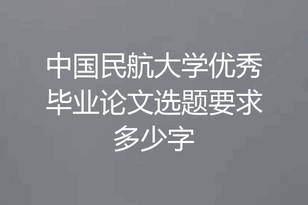 中国民航大学优秀毕业论文选题要求多少字