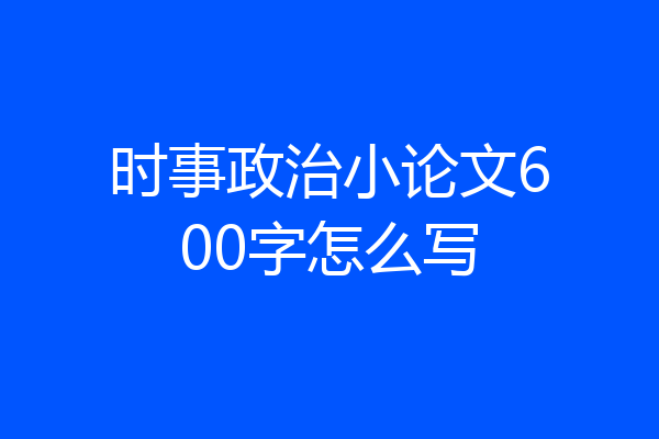 时事政治小论文600字怎么写
