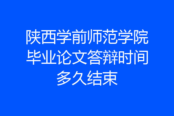 陕西学前师范学院毕业论文答辩时间多久结束