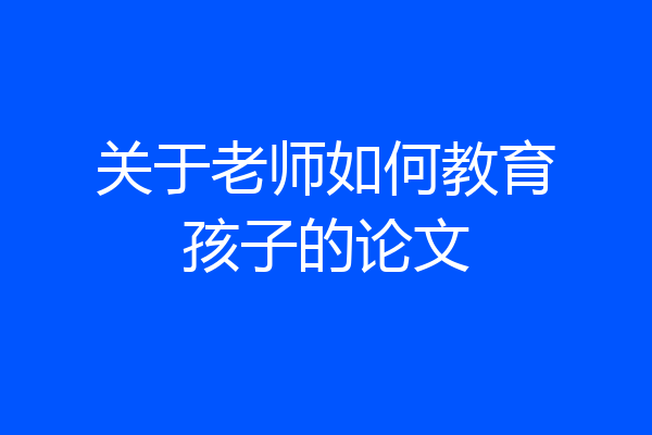 关于老师如何教育孩子的论文