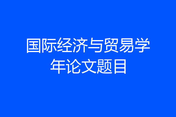 国际经济与贸易学年论文题目