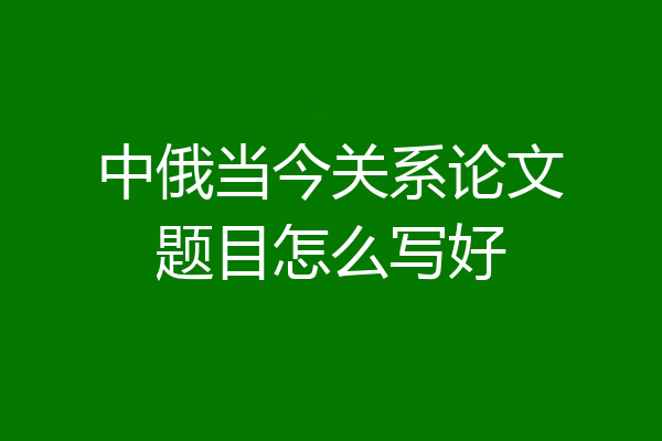 中俄当今关系论文题目怎么写好