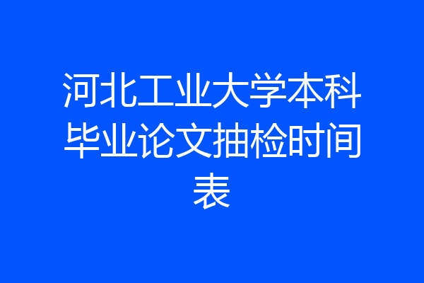 河北工业大学本科毕业论文抽检时间表